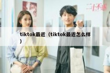 tiktok最近（tiktok最近怎么样）