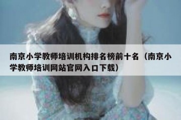 南京小学教师培训机构排名榜前十名（南京小学教师培训网站官网入口下载）