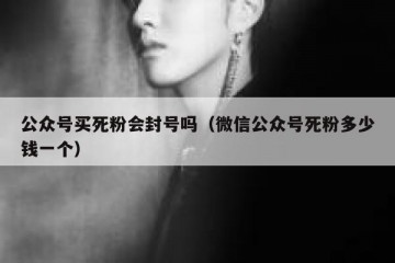 公众号买死粉会封号吗（微信公众号死粉多少钱一个）