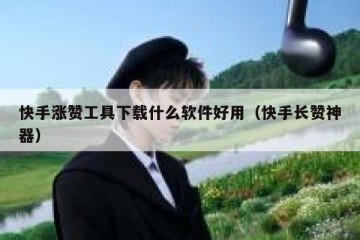 快手涨赞工具下载什么软件好用（快手长赞神器）