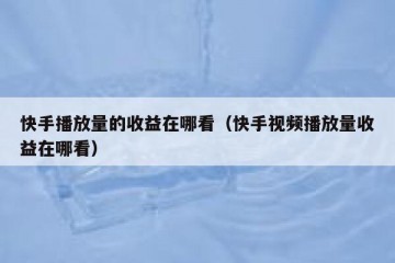 快手播放量的收益在哪看（快手视频播放量收益在哪看）