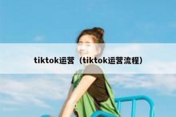 tiktok运营（tiktok运营流程）