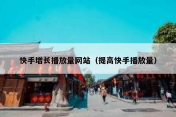 快手增长播放量网站（提高快手播放量）