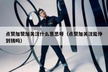 点赞加赞加关注什么意思呀（点赞加关注能挣到钱吗）