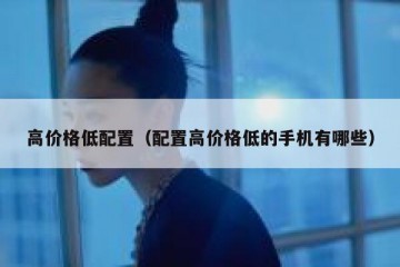 高价格低配置（配置高价格低的手机有哪些）