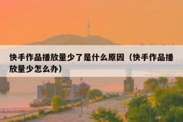 快手作品播放量少了是什么原因（快手作品播放量少怎么办）