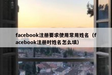 facebook注册要求使用常用姓名（facebook注册时姓名怎么填）