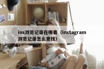 ins浏览记录在哪看（instagram浏览记录怎么查找）