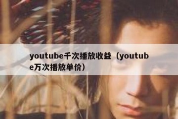 youtube千次播放收益（youtube万次播放单价）
