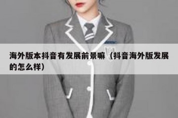 海外版本抖音有发展前景嘛（抖音海外版发展的怎么样）