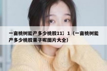 一亩桃树能产多少桃胶11冫1（一亩桃树能产多少桃胶果子呢图片大全）