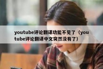 youtube评论翻译功能不见了（youtube评论翻译中文突然没有了）