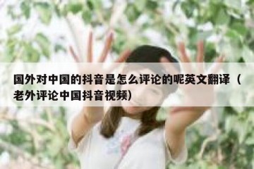国外对中国的抖音是怎么评论的呢英文翻译（老外评论中国抖音视频）