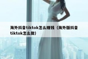 海外抖音tiktok怎么赚钱（海外版抖音tiktok怎么做）
