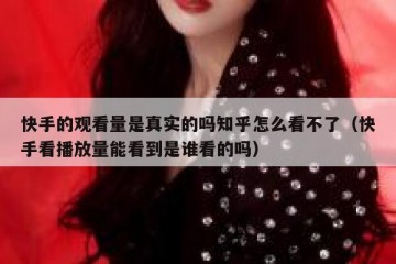 快手的观看量是真实的吗知乎怎么看不了（快手看播放量能看到是谁看的吗）