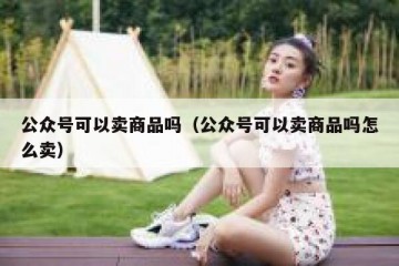 公众号可以卖商品吗（公众号可以卖商品吗怎么卖）