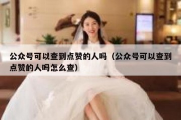 公众号可以查到点赞的人吗（公众号可以查到点赞的人吗怎么查）
