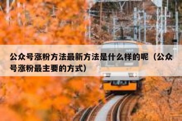 公众号涨粉方法最新方法是什么样的呢（公众号涨粉最主要的方式）