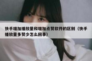 快手增加播放量和增加点赞软件的区别（快手播放量多赞少怎么回事）