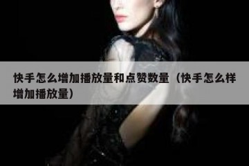 快手怎么增加播放量和点赞数量（快手怎么样增加播放量）