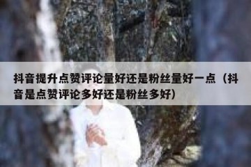 抖音提升点赞评论量好还是粉丝量好一点（抖音是点赞评论多好还是粉丝多好）