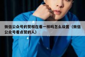 微信公众号的赞和在看一样吗怎么设置（微信公众号看点赞的人）