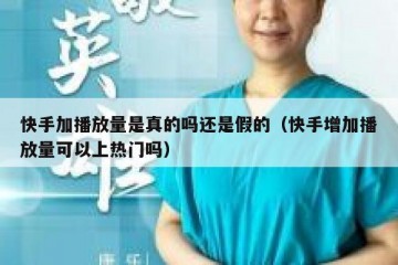 快手加播放量是真的吗还是假的（快手增加播放量可以上热门吗）