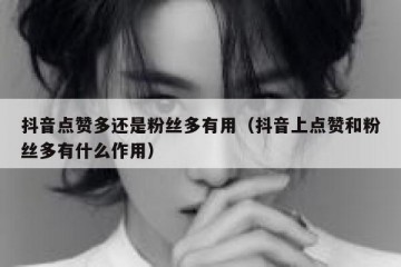 抖音点赞多还是粉丝多有用（抖音上点赞和粉丝多有什么作用）