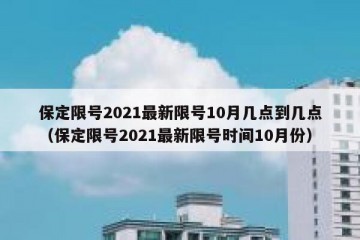 保定限号2021最新限号10月几点到几点（保定限号2021最新限号时间10月份）