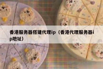 香港服务器搭建代理ip（香港代理服务器ip地址）