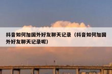 抖音如何加国外好友聊天记录（抖音如何加国外好友聊天记录呢）