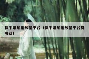 快手增加播放量平台（快手增加播放量平台有哪些）