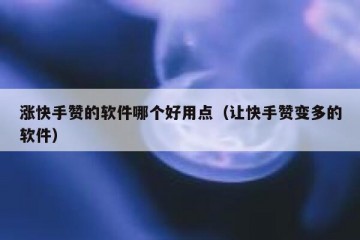 涨快手赞的软件哪个好用点（让快手赞变多的软件）
