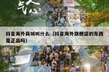 抖音海外商城叫什么（抖音海外旗舰店的东西是正品吗）