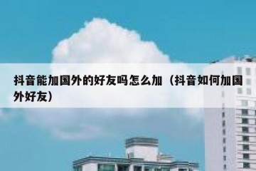 抖音能加国外的好友吗怎么加（抖音如何加国外好友）