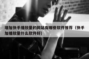 增加快手播放量的网站有哪些软件推荐（快手加播放量什么软件好）