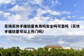 花钱买快手播放量有用吗安全吗可靠吗（买快手播放量可以上热门吗）