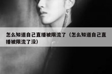 怎么知道自己直播被限流了（怎么知道自己直播被限流了没）