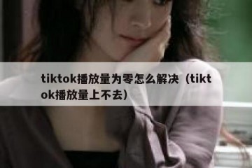 tiktok播放量为零怎么解决（tiktok播放量上不去）