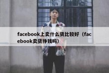 facebook上卖什么货比较好（facebook卖货挣钱吗）