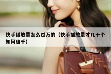 快手播放量怎么过万的（快手播放量才几十个如何破千）