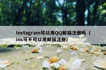 Instagram可以用QQ邮箱注册吗（ins可不可以用邮箱注册）