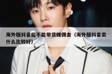 海外版抖音能不能带货赚佣金（海外版抖音卖什么比较好）