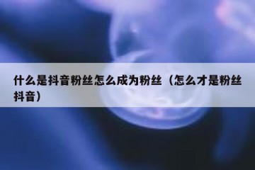 什么是抖音粉丝怎么成为粉丝（怎么才是粉丝抖音）