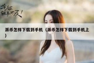 派币怎样下载到手机（派币怎样下载到手机上）