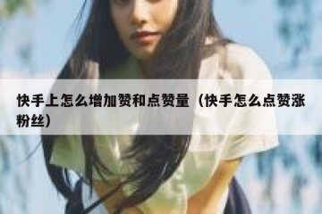 快手上怎么增加赞和点赞量（快手怎么点赞涨粉丝）