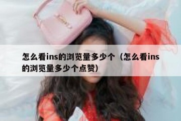 怎么看ins的浏览量多少个（怎么看ins的浏览量多少个点赞）