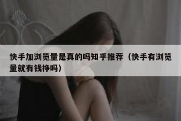 快手加浏览量是真的吗知乎推荐（快手有浏览量就有钱挣吗）