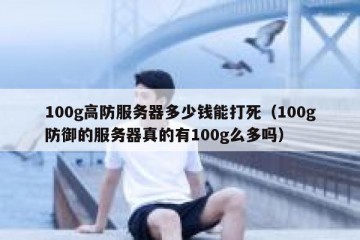 100g高防服务器多少钱能打死（100g防御的服务器真的有100g么多吗）