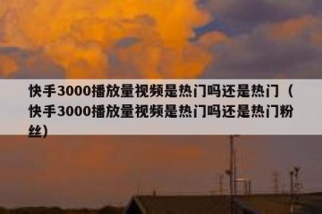 快手3000播放量视频是热门吗还是热门（快手3000播放量视频是热门吗还是热门粉丝）